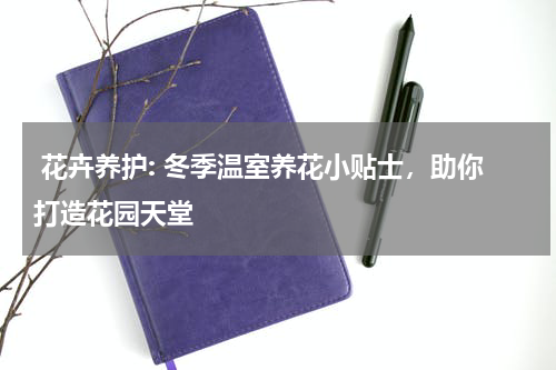  花卉养护: 冬季温室养花小贴士，助你打造花园天堂
