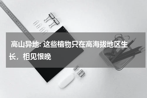  高山异地: 这些植物只在高海拔地区生长，相见恨晚