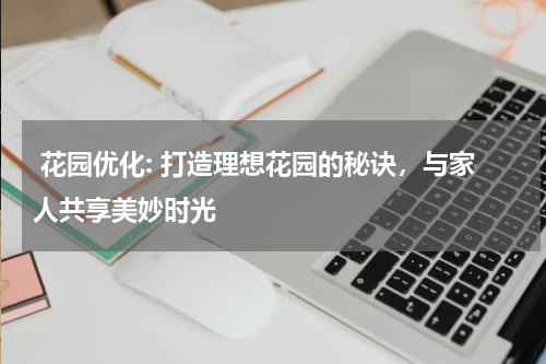 花园优化: 打造理想花园的秘诀，与家人共享美妙时光