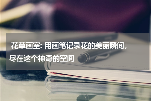  花草画室: 用画笔记录花的美丽瞬间，尽在这个神奇的空间