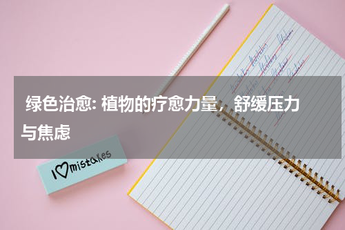  绿色治愈: 植物的疗愈力量，舒缓压力与焦虑