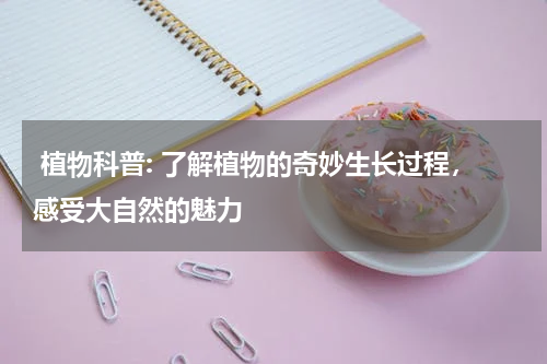  植物科普: 了解植物的奇妙生长过程，感受大自然的魅力
