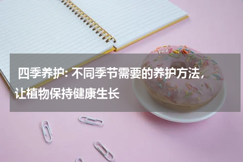  四季养护: 不同季节需要的养护方法，让植物保持健康生长