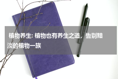  植物养生: 植物也有养生之道，告别黯淡的植物一族