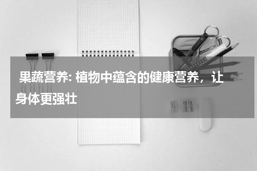  果蔬营养: 植物中蕴含的健康营养，让身体更强壮