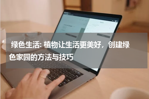  绿色生活: 植物让生活更美好，创建绿色家园的方法与技巧