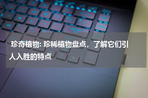  珍奇植物: 珍稀植物盘点，了解它们引人入胜的特点