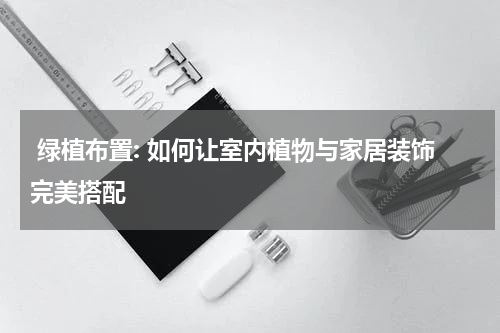 绿植布置: 如何让室内植物与家居装饰完美搭配