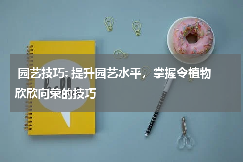  园艺技巧: 提升园艺水平，掌握令植物欣欣向荣的技巧