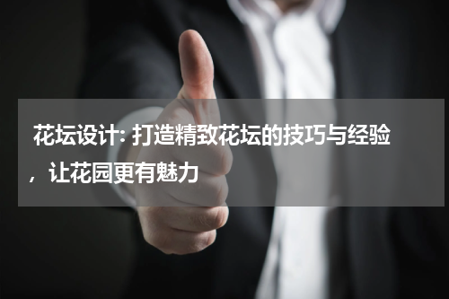  花坛设计: 打造精致花坛的技巧与经验，让花园更有魅力