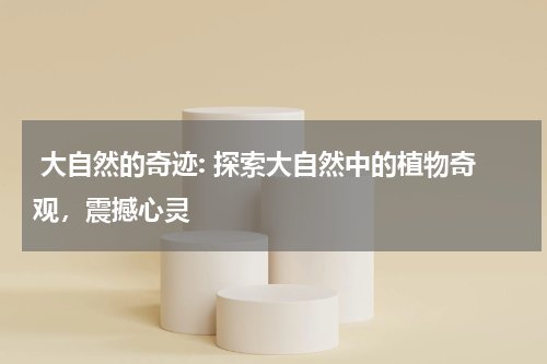  大自然的奇迹: 探索大自然中的植物奇观，震撼心灵