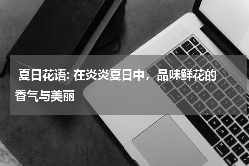  夏日花语: 在炎炎夏日中，品味鲜花的香气与美丽