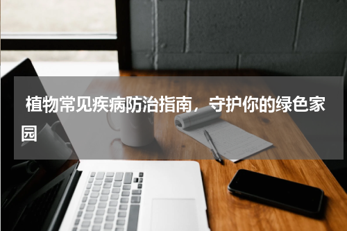  植物常见疾病防治指南，守护你的绿色家园