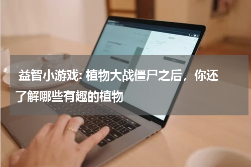  益智小游戏: 植物大战僵尸之后，你还了解哪些有趣的植物