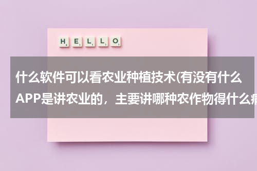什么软件可以看农业种植技术(有没有什么APP是讲农业的，主要讲哪种农作物得什么病，需要什么药物，以及什么时候该种什么植物)