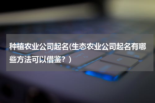 种植农业公司起名(生态农业公司起名有哪些方法可以借鉴？)