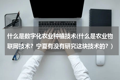 什么是数字化农业种植技术(什么是农业物联网技术？宁夏有没有研究这块技术的？)