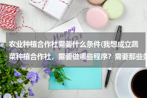 农业种植合作社需要什么条件(我想成立蔬菜种植合作社，需要做哪些程序？需要那些条件？)