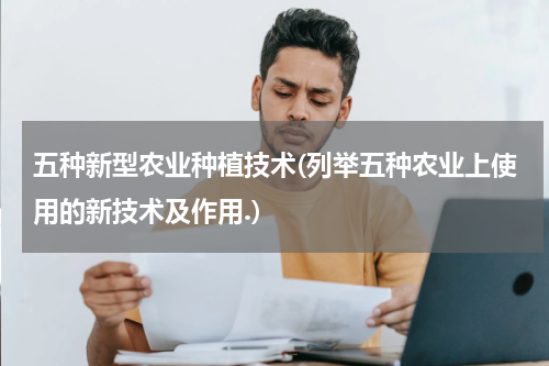 五种新型农业种植技术(列举五种农业上使用的新技术及作用.)
