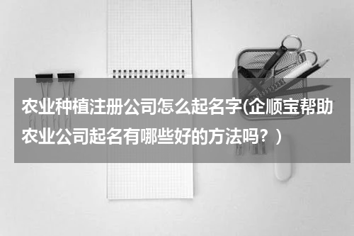 农业种植注册公司怎么起名字(企顺宝帮助农业公司起名有哪些好的方法吗？)