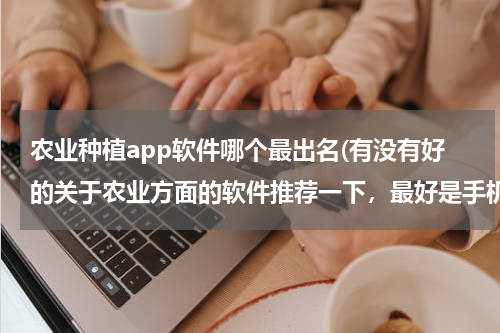 农业种植app软件哪个最出名(有没有好的关于农业方面的软件推荐一下，最好是手机软件)