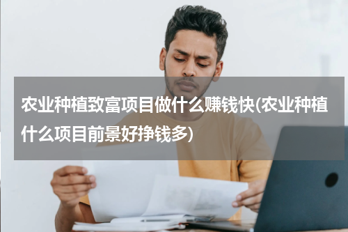 农业种植致富项目做什么赚钱快(农业种植什么项目前景好挣钱多)