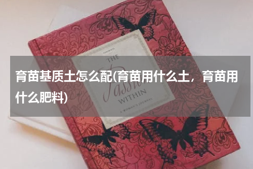 育苗基质土怎么配(育苗用什么土，育苗用什么肥料)