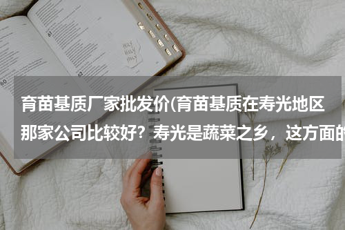 育苗基质厂家批发价(育苗基质在寿光地区那家公司比较好？寿光是蔬菜之乡，这方面的专家一定很多，大家给介绍一个吧。)