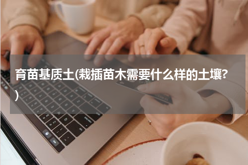 育苗基质土(栽插苗木需要什么样的土壤?)