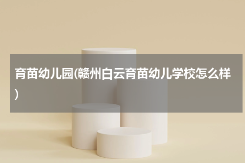 育苗幼儿园(赣州白云育苗幼儿学校怎么样)