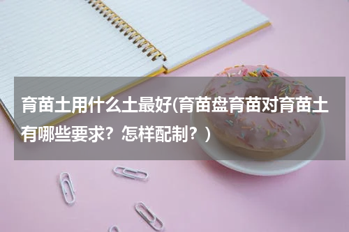 育苗土用什么土最好(育苗盘育苗对育苗土有哪些要求？怎样配制？)