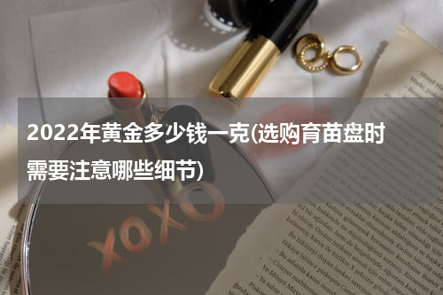 2022年黄金多少钱一克(选购育苗盘时需要注意哪些细节)