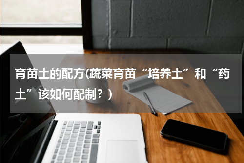 育苗土的配方(蔬菜育苗“培养土”和“药土”该如何配制？)