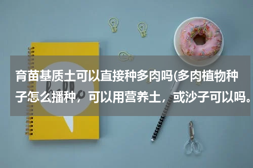 育苗基质土可以直接种多肉吗(多肉植物种子怎么播种，可以用营养土，或沙子可以吗。)