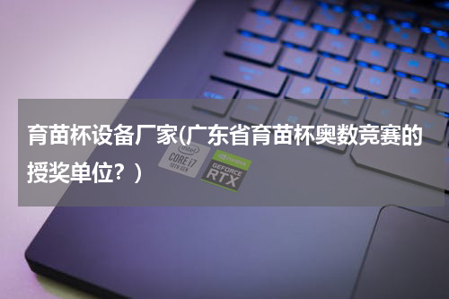 育苗杯设备厂家(广东省育苗杯奥数竞赛的授奖单位？)