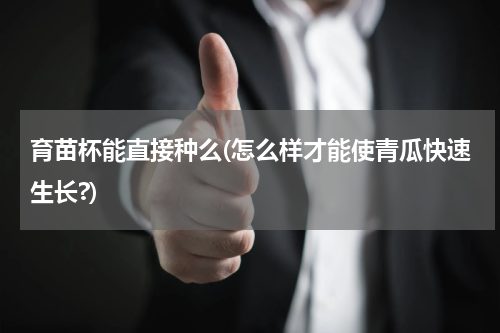 育苗杯能直接种么(怎么样才能使青瓜快速生长?)