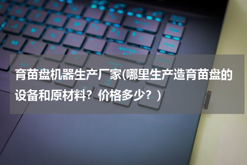 育苗盘机器生产厂家(哪里生产造育苗盘的设备和原材料？价格多少？)