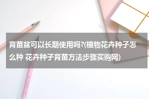 育苗盆可以长期使用吗?(植物花卉种子怎么种 花卉种子育苗方法步骤买购网)