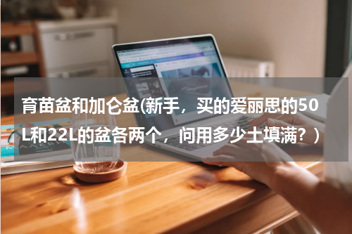 育苗盆和加仑盆(新手，买的爱丽思的50L和22L的盆各两个，问用多少土填满？)