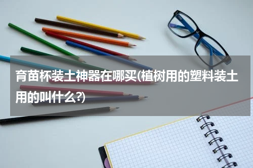 育苗杯装土神器在哪买(植树用的塑料装土用的叫什么?)