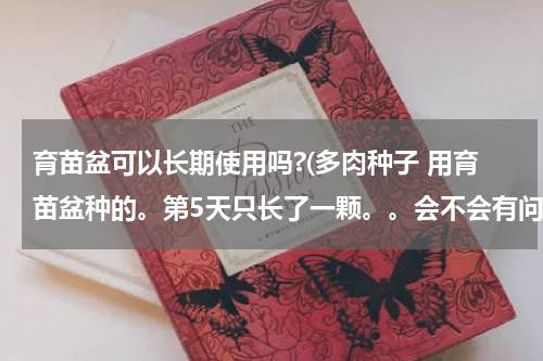 育苗盆可以长期使用吗?(多肉种子 用育苗盆种的。第5天只长了一颗。。会不会有问题啊，一直在闷种，揭开盖子总时间不超过10分)
