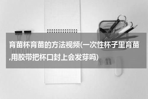 育苗杯育苗的方法视频(一次性杯子里育苗,用胶带把杯口封上会发芽吗)