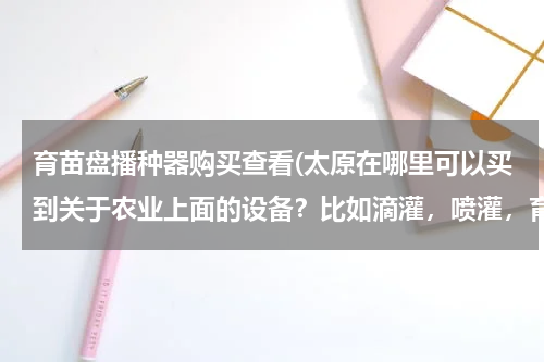 育苗盘播种器购买查看(太原在哪里可以买到关于农业上面的设备？比如滴灌，喷灌，育苗盘等)