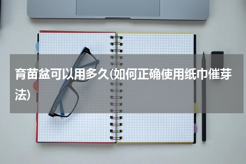 育苗盆可以用多久(如何正确使用纸巾催芽法)