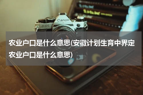 农业户口是什么意思(安徽计划生育中界定农业户口是什么意思)