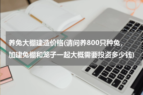 养兔大棚建造价格(请问养800只种兔，加建兔棚和笼子一起大概需要投资多少钱)