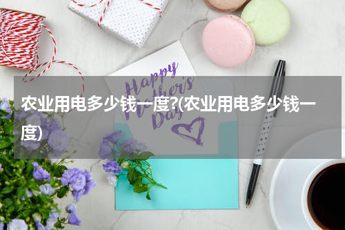 农业用电多少钱一度?(农业用电多少钱一度)