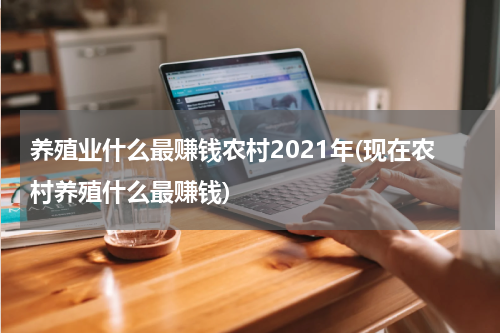 养殖业什么最赚钱农村2021年(现在农村养殖什么最赚钱)