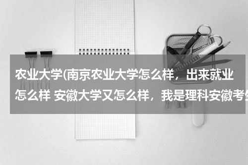 农业大学(南京农业大学怎么样，出来就业怎么样 安徽大学又怎么样，我是理科安徽考生 麻烦各位高手给点建议)