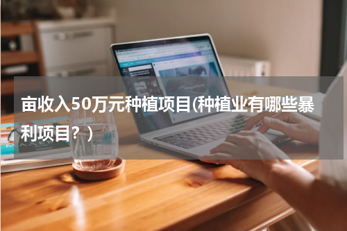 亩收入50万元种植项目(种植业有哪些暴利项目？)